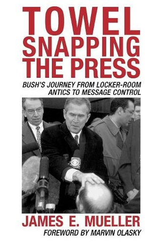 Towel Snapping the Press: Bush's Journey from Locker-Room Antics to Message Control (Communication, Media, and Politics)
