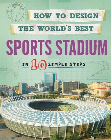How to Design the World's Best Sports Stadium: In 10 Simple Steps (How to Design the World's Best)