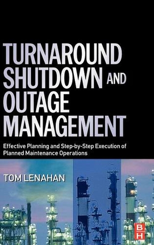 Turnaround, Shutdown and Outage Management: Effective Planning and Step-by-Step Execution of Planned Maintenance Operations
