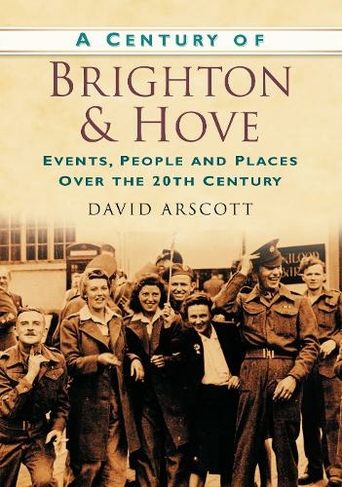 A Century of Brighton and Hove: Events, People and Places Over the 20th Century