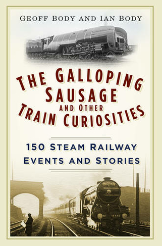 The Galloping Sausage and Other Train Curiosities: 150 Steam Railway Events and Stories