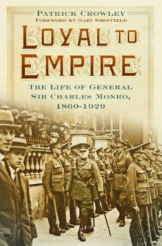 Loyal to Empire: The Life of General Sir Charles Monro, 1860-1929
