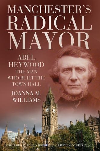 Manchester's Radical Mayor: Abel Heywood, The Man Who Built the Town Hall