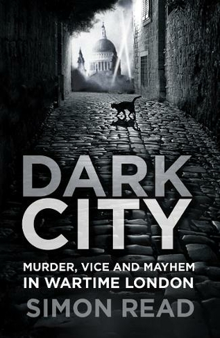 Dark City: Murder, Vice, and Mayhem in Wartime London