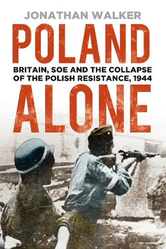Poland Alone: Britain, SOE and the Collapse of the Polish Resistance, 1944 (3rd edition)
