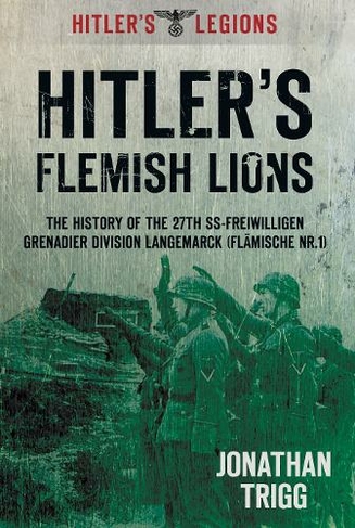 Hitler's Flemish Lions: The History of the SS-Freiwilligan Grenadier Division Langemarck (Flamische Nr. I)