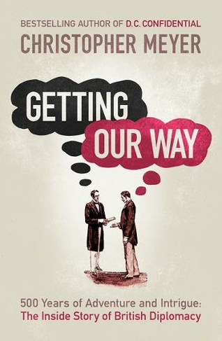 Getting Our Way: 500 Years of Adventure and Intrigue: the Inside Story of British Diplomacy