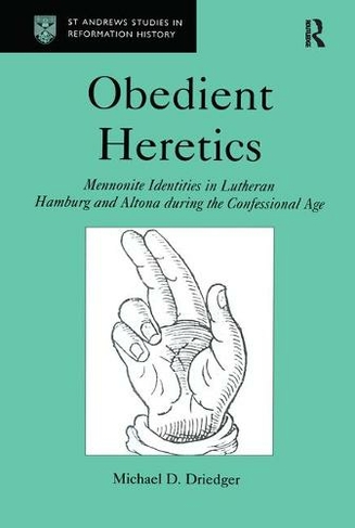 Obedient Heretics: Mennonite Identities in Lutheran Hamburg and Altona During the Confessional Age (St Andrews Studies in Reformation History)