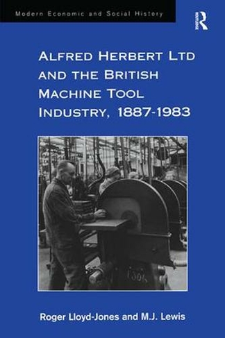 Alfred Herbert Ltd and the British Machine Tool Industry, 1887-1983: (Modern Economic and Social History)