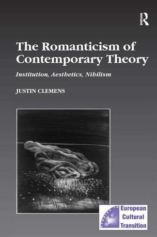 The Romanticism of Contemporary Theory: Institution, Aesthetics, Nihilism (Studies in European Cultural Transition)