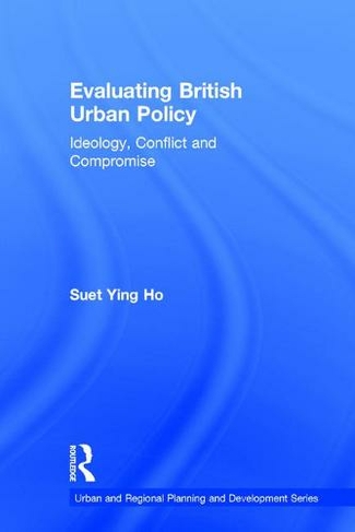 Evaluating British Urban Policy: Ideology, Conflict and Compromise (Urban and Regional Planning and Development Series)