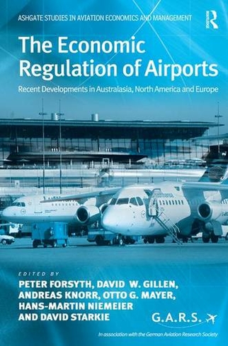 The Economic Regulation of Airports: Recent Developments in Australasia, North America and Europe (Ashgate Studies in Aviation Economics and Management)