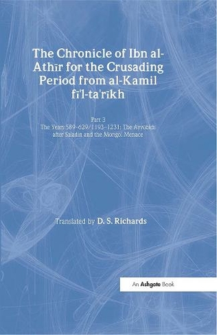 The Chronicle of Ibn al-Athir for the Crusading Period from al-Kamil fi'l-Ta'rikh. Part 3: The Years 589-629/1193-1231: The Ayyubids after Saladin and the Mongol Menace (Crusade Texts in Translation)