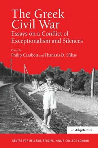 The Greek Civil War: Essays on a Conflict of Exceptionalism and Silences (Publications of the Centre for Hellenic Studies, King's College London)