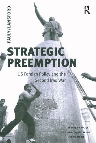 Strategic Preemption: US Foreign Policy and the Second Iraq War (US Foreign Policy and Conflict in the Islamic World)