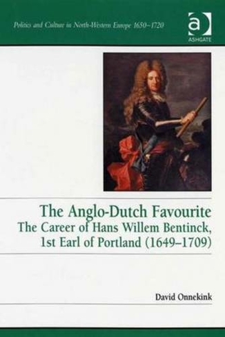 The Anglo-Dutch Favourite: The Career of Hans Willem Bentinck, 1st Earl of Portland (1649-1709) (Politics and Culture in Europe, 1650-1750)