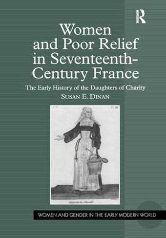 Women and Poor Relief in Seventeenth-Century France: The Early History of the Daughters of Charity (Women and Gender in the Early Modern World)