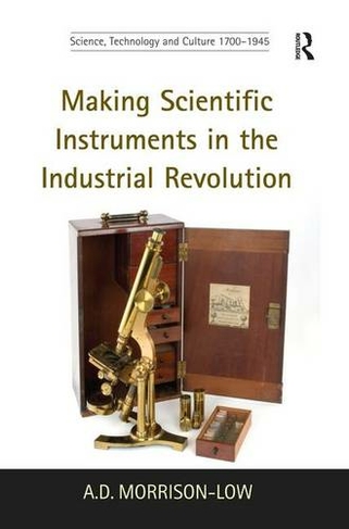 Making Scientific Instruments in the Industrial Revolution: (Science, Technology and Culture, 1700-1945)