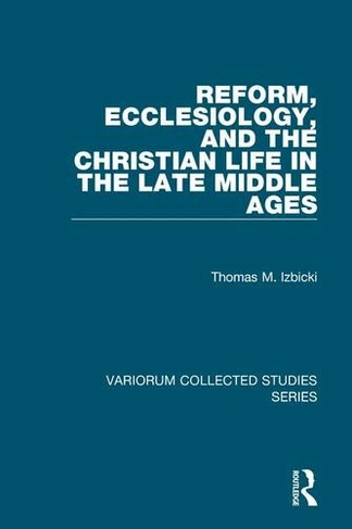 Reform, Ecclesiology, and the Christian Life in the Late Middle Ages: (Variorum Collected Studies)