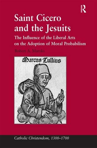 Saint Cicero and the Jesuits: The Influence of the Liberal Arts on the Adoption of Moral Probabilism (Catholic Christendom, 1300-1700)