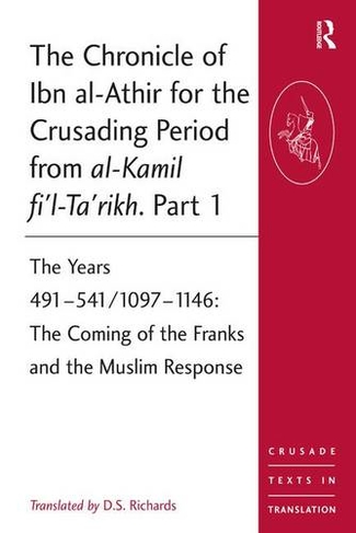 The Chronicle of Ibn al-Athir for the Crusading Period from al-Kamil fi'l-Ta'rikh. Part 1: The Years 491-541/1097-1146: The Coming of the Franks and the Muslim Response (Crusade Texts in Translation)
