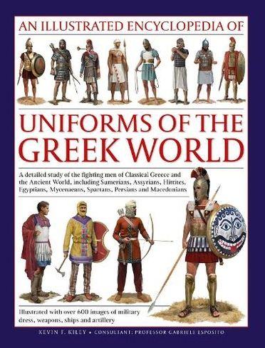 Uniforms of the Ancient Greek World, An Illustrated Encyclopedia of: A detailed study of the fighting men of Classical Greece and the Ancient World, including Sumerians, Assyrians, Hittites, Egyptians, Mycenaeans, Spartans, Persians and Macedonians; Illustrated with over 700 images of military dress, weapons, ships and artillery (Illustrated Encyclopedia of Uniforms)