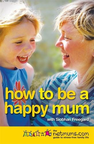 How to be a Happy Mum: The Netmums Guide to Stress-free Family Life