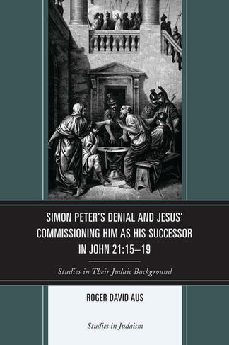 Simon Peter's Denial and Jesus' Commissioning Him as His Successor in John 21:15-19: Studies in Their Judaic Background (Studies in Judaism)