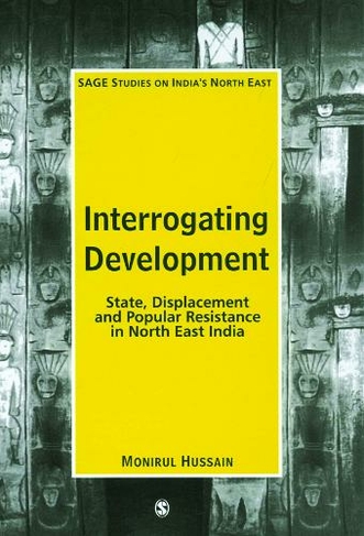 Interrogating Development: State, Displacement and Popular Resistance in North East India (SAGE Studies on India's North East)