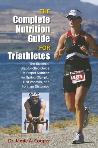 Complete Nutrition Guide for Triathletes: The Essential Step-By-Step Guide To Proper Nutrition For Sprint, Olympic, Half Ironman, And Ironman Distances