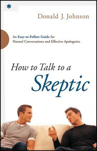 How to Talk to a Skeptic - An Easy-to-Follow Guide for Natural Conversations and Effective Apologetics