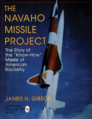 The Navaho Missile Project: The Story of the ""Know-How"" Missile of American Rocketry