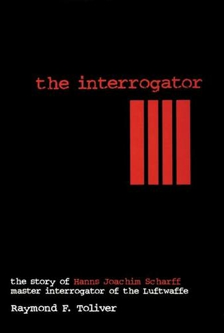 Interrogator: The Story of Hanns Joachim Scharff, Master Interrogator of the Luftwaffe