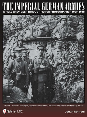 Imperial German Armies in Field Grey Seen Through Period Photographs, 1907-1918: Vol 1: Uniforms, Headgear, Weapons, Gas Warfare, Telephone and Commun