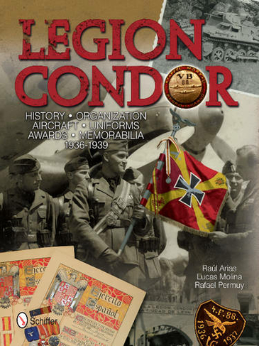 Legion Condor: History, Organization, Aircraft, Uniforms, Awards, Memorabilia, 1936-1939