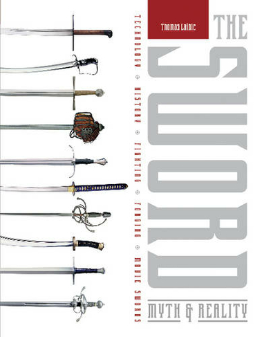 The Sword: Myth & Reality: Technology, History, Fighting, Forging, Movie Swords