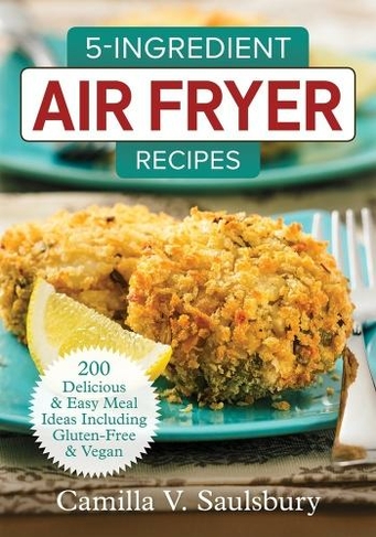 5 Ingredient Air Fryer Recipes: 175 Delicious & Easy Meal Ideas Including Gluten-Free and Vegan