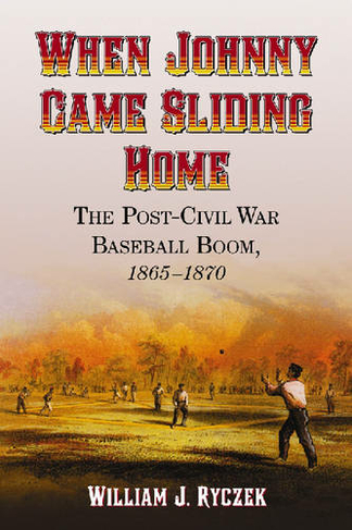 When Johnny Came Sliding Home: The Post - Civil War Baseball Boom, 1865-1870