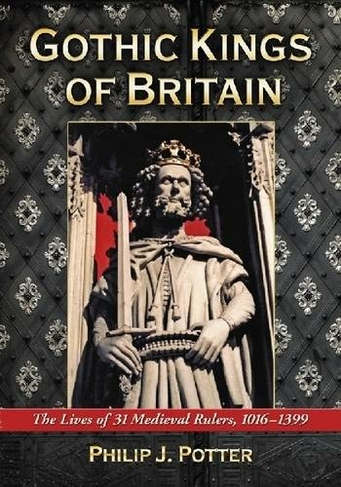 Gothic Kings of Britain: The Lives of 31 Medieval Rulers, 1016-1399