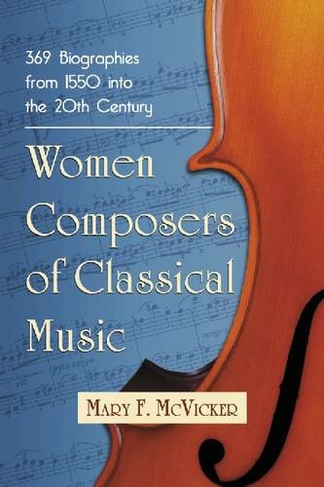 Women Composers of Classical Music: 371 Biographies through the Mid-20th Century