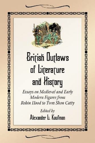British Outlaws of Literature and History: Essays on Medieval and Early Modern Figures from Robin Hood to Twm Shon Catty