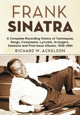 Frank Sinatra: A Complete Recording History of Techniques, Songs, Composers, Lyricists, Arrangers, Sessions and First-Issue Albums, 1939-1984