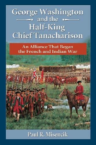 George Washington and the Half-King Chief Tanacharison: An Alliance That Began the French and Indian War
