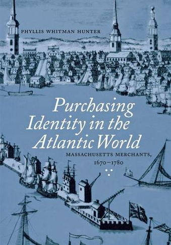 Purchasing Identity in the Atlantic World: Massachusetts Merchants, 1670-1780