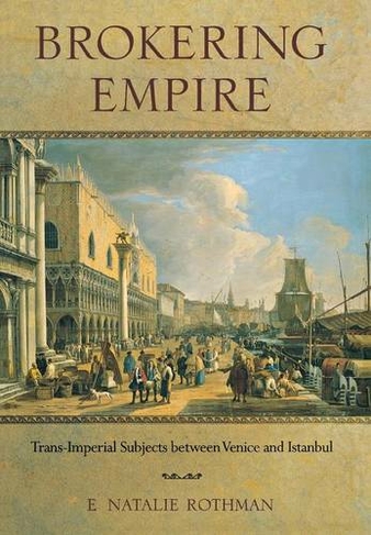 Brokering Empire: Trans-Imperial Subjects between Venice and Istanbul