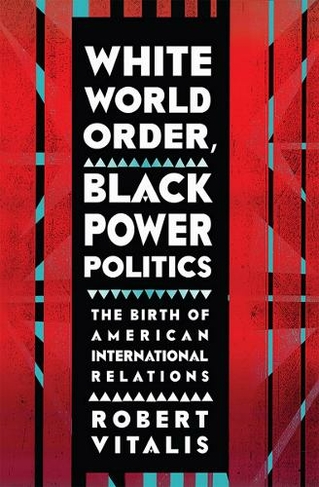 White World Order, Black Power Politics: The Birth of American International Relations (The United States in the World)