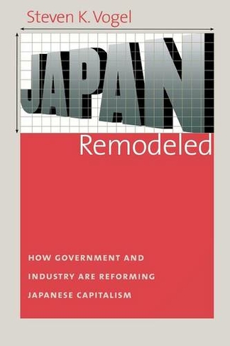Japan Remodeled: How Government and Industry Are Reforming Japanese Capitalism (Cornell Studies in Political Economy)