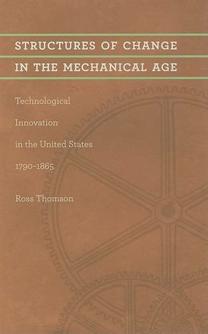 Structures of Change in the Mechanical Age: Technological Innovation in the United States, 1790-1865 (Johns Hopkins Studies in the History of Technology)