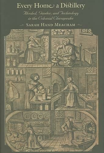 Every Home a Distillery: Alcohol, Gender, and Technology in the Colonial Chesapeake (Early America: History, Context, Culture)
