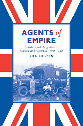 Agents of Empire: British Female Migration to Canada and Australia, 1860-1930 (Studies in Gender and History)